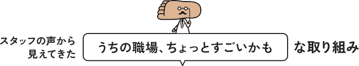 スタッフの声から見えてきた”うちの職場、ちょっとすごいかも”な取り組み